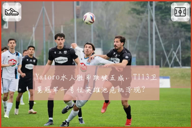 Yatoro水人胜率跌破五成，TI13卫冕冠军一号位英雄池危机浮现？