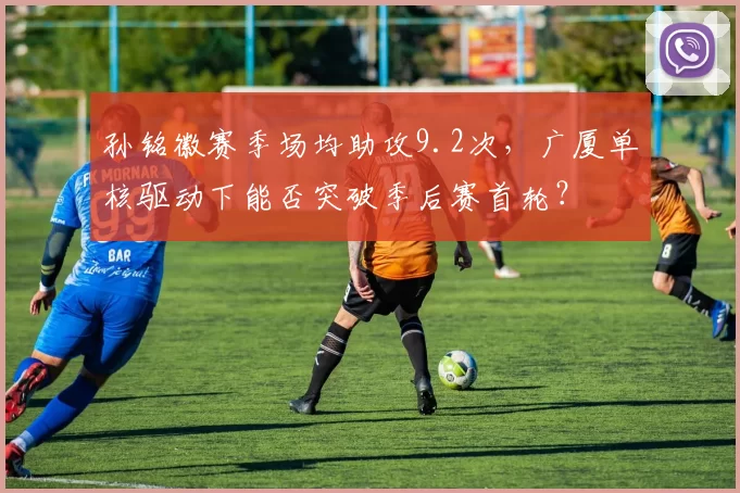 孙铭徽赛季场均助攻9.2次，广厦单核驱动下能否突破季后赛首轮？