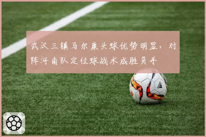 武汉三镇马尔康头球优势明显，对阵河南队定位球战术成胜负手