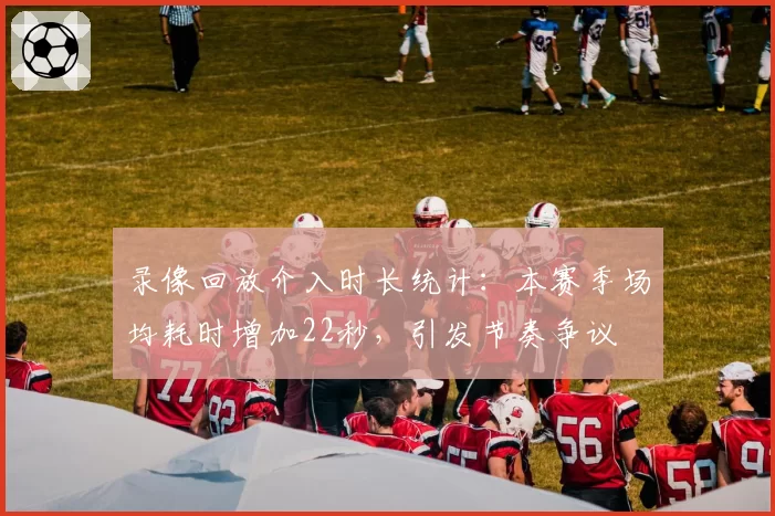 录像回放介入时长统计：本赛季场均耗时增加22秒，引发节奏争议