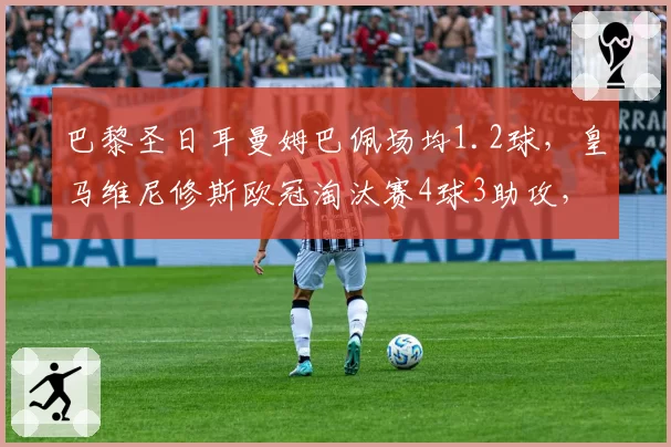 巴黎圣日耳曼姆巴佩场均1.2球，皇马维尼修斯欧冠淘汰赛4球3助攻，转会前终极对决