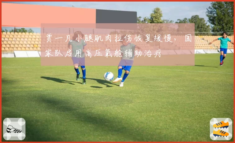 贾一凡小腿肌肉拉伤恢复缓慢，国家队启用高压氧舱辅助治疗
