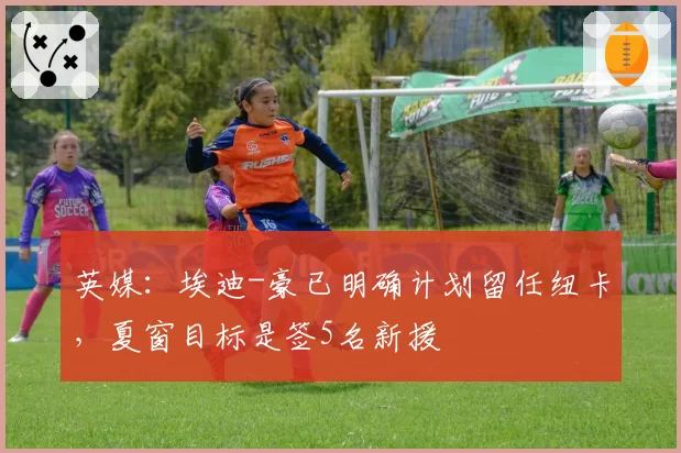 英媒：埃迪-豪已明确计划留任纽卡，夏窗目标是签5名新援