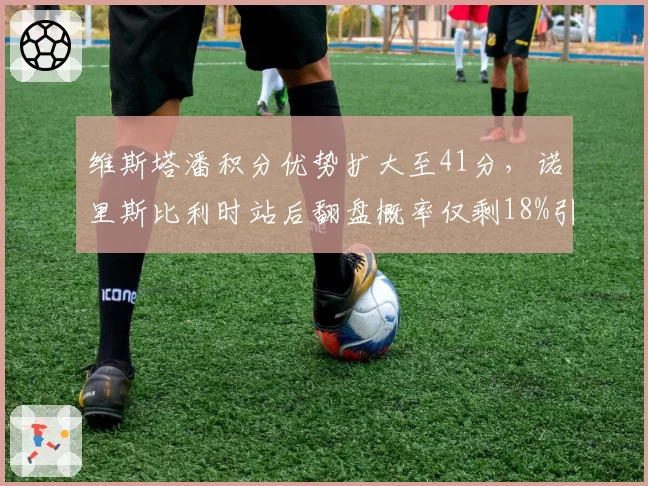 维斯塔潘积分优势扩大至41分，诺里斯比利时站后翻盘概率仅剩18%引发红牛卫冕乐观预期