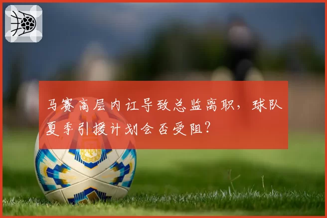 马赛高层内讧导致总监离职，球队夏季引援计划会否受阻？