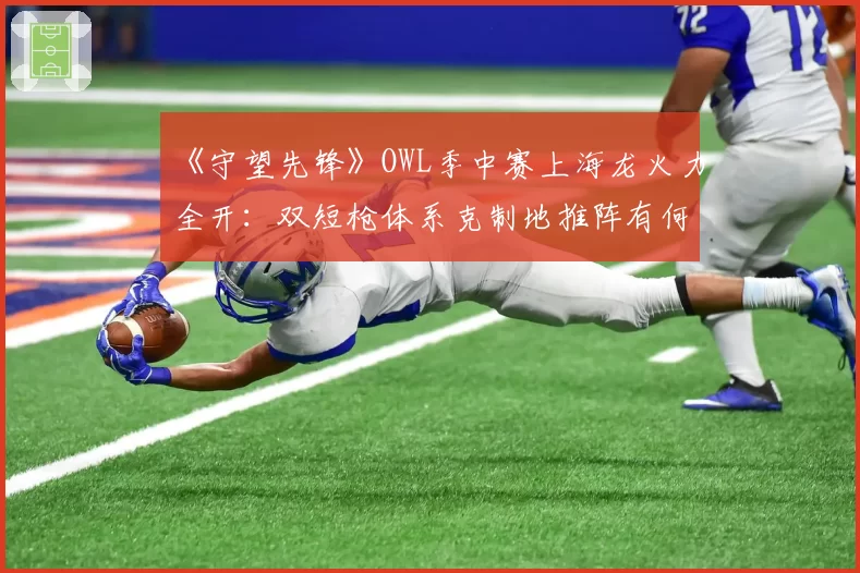 《守望先锋》OWL季中赛上海龙火力全开：双短枪体系克制地推阵有何弱点？