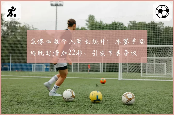 录像回放介入时长统计：本赛季场均耗时增加22秒，引发节奏争议