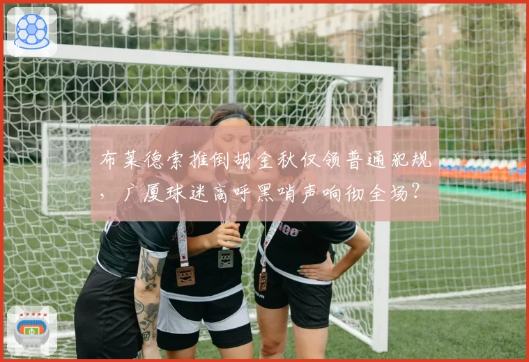 布莱德索推倒胡金秋仅领普通犯规，广厦球迷高呼黑哨声响彻全场？