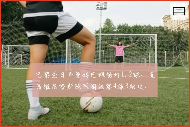 巴黎圣日耳曼姆巴佩场均1.2球，皇马维尼修斯欧冠淘汰赛4球3助攻，转会前终极对决