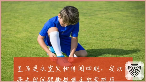 皇马更衣室失控传闻四起，安切洛蒂去留问题撕裂俱乐部管理层