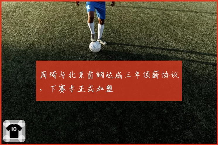 周琦与北京首钢达成三年顶薪协议，下赛季正式加盟